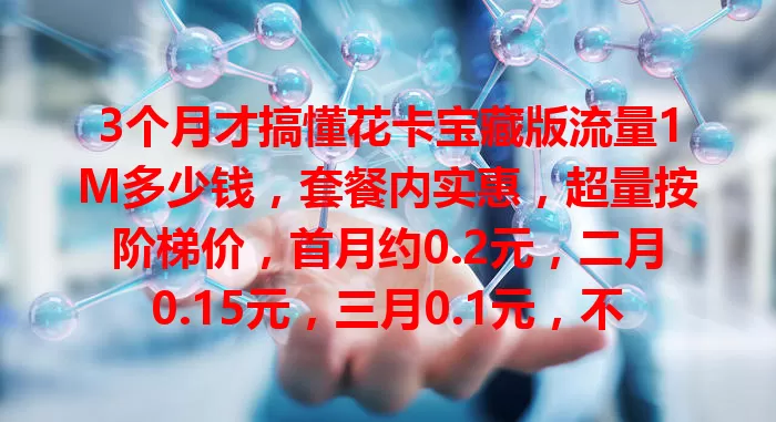 3个月才搞懂花卡宝藏版流量1M多少钱,套餐内实惠,超量按阶梯价,首月约0.2元,二月0.15元,三月0.1元,不同用量影响不同