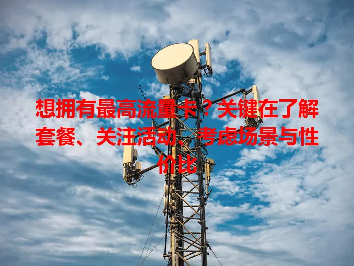 想拥有最高流量卡?关键在了解套餐、关注活动、考虑场景与性价比