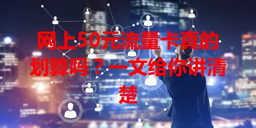 网上50元流量卡真的划算吗?一文给你讲清楚