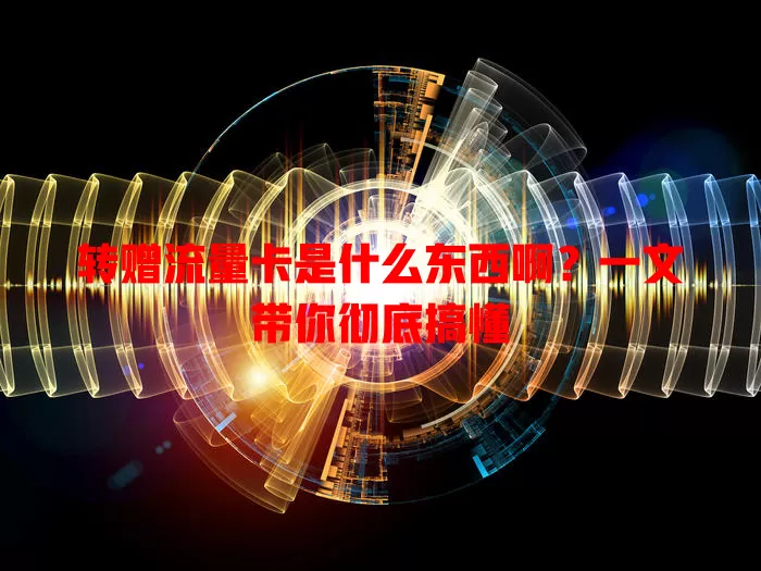 转赠流量卡是什么东西啊?一文带你彻底搞懂