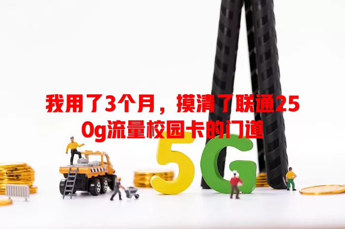 我用了3个月,摸清了联通250g流量校园卡的门道