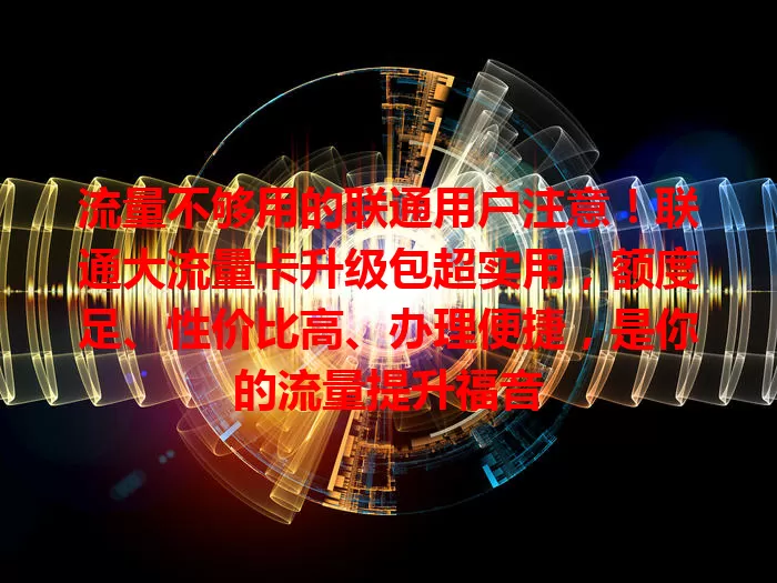 流量不够用的联通用户注意!联通大流量卡升级包超实用,额度足、性价比高、办理便捷,是你的流量提升福音