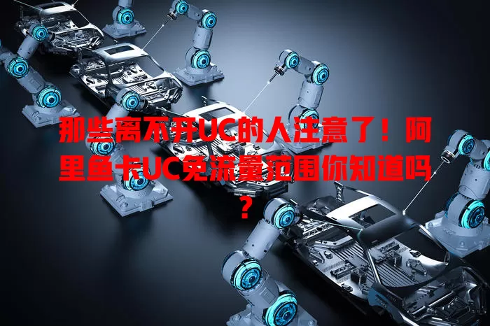 那些离不开UC的人注意了!阿里鱼卡UC免流量范围你知道吗?
