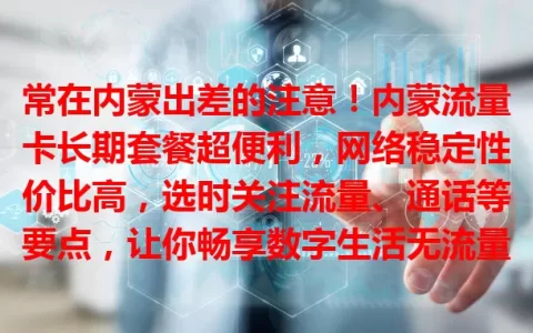 常在内蒙出差的注意！内蒙流量卡长期套餐超便利，网络稳定性价比高，选时关注流量、通话等要点，让你畅享数字生活无流量烦恼