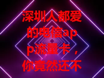 深圳人都爱的电信app流量卡,你竟然还不知道?