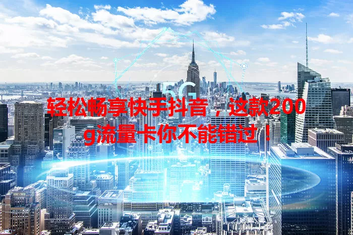 轻松畅享快手抖音,这款200g流量卡你不能错过!