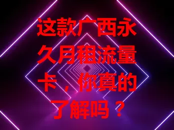 这款广西永久月租流量卡,你真的了解吗?