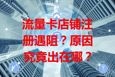 流量卡店铺注册遇阻?原因究竟出在哪?