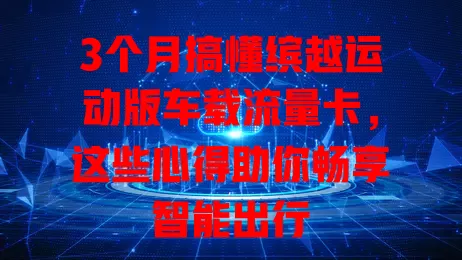 3个月搞懂缤越运动版车载流量卡,这些心得助你畅享智能出行