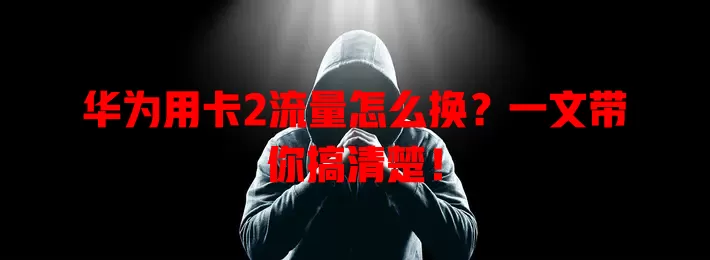 华为用卡2流量怎么换?一文带你搞清楚!