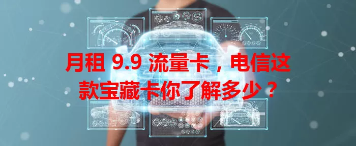 月租 9.9 流量卡,电信这款宝藏卡你了解多少?