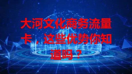 大河文化商务流量卡,这些优势你知道吗?