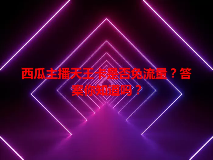 西瓜主播天王卡是否免流量?答案你知道吗?