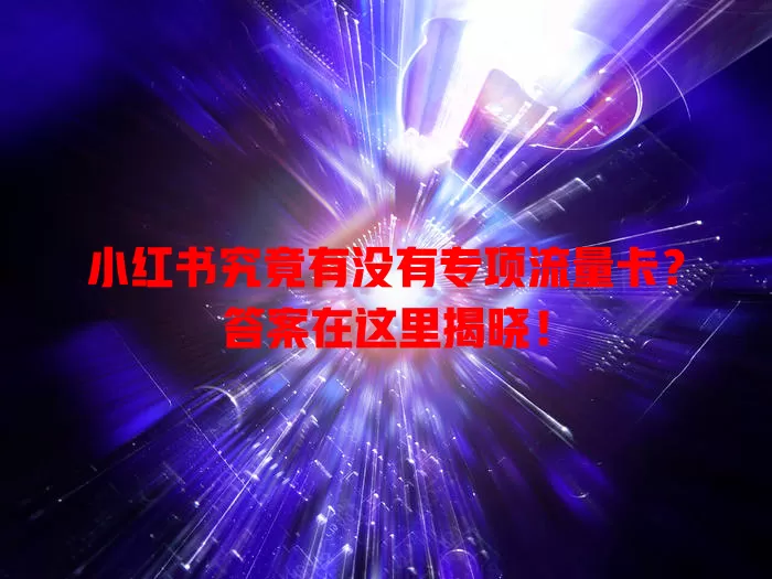 小红书究竟有没有专项流量卡?答案在这里揭晓!