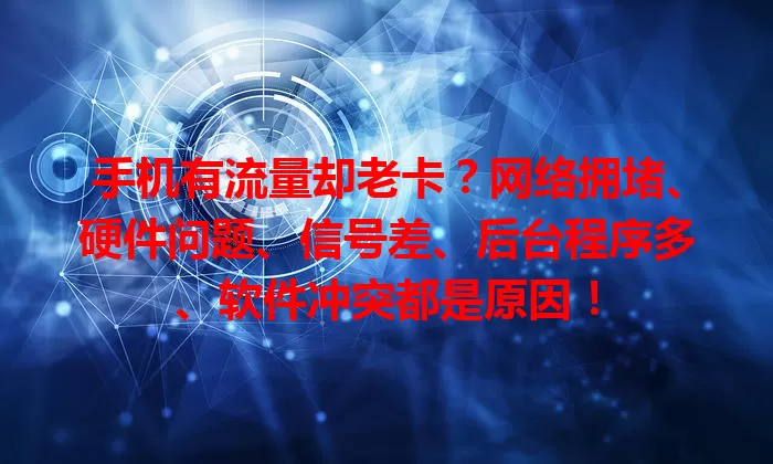 手机有流量却老卡?网络拥堵、硬件问题、信号差、后台程序多、软件冲突都是原因!