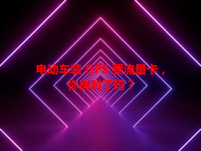 电动车装 GPS 要流量卡,你选对了吗?