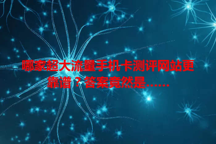哪家超大流量手机卡测评网站更靠谱?答案竟然是……