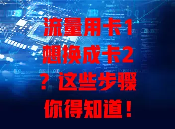 流量用卡1想换成卡2?这些步骤你得知道!