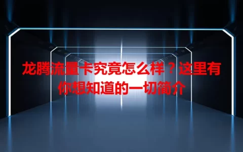 龙腾流量卡究竟怎么样？这里有你想知道的一切简介