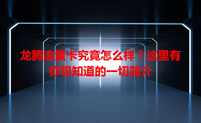 龙腾流量卡究竟怎么样?这里有你想知道的一切简介
