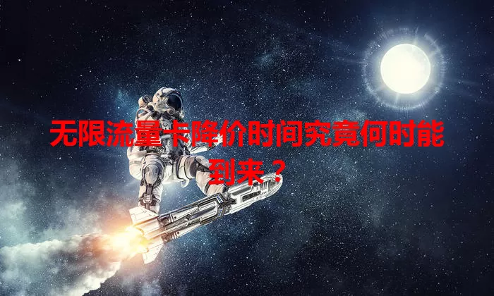 无限流量卡降价时间究竟何时能到来?