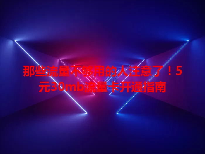 那些流量不够用的人注意了!5元30mb流量卡开通指南