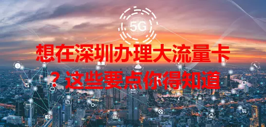 想在深圳办理大流量卡?这些要点你得知道