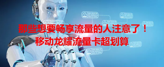 那些想要畅享流量的人注意了!移动龙耀流量卡超划算