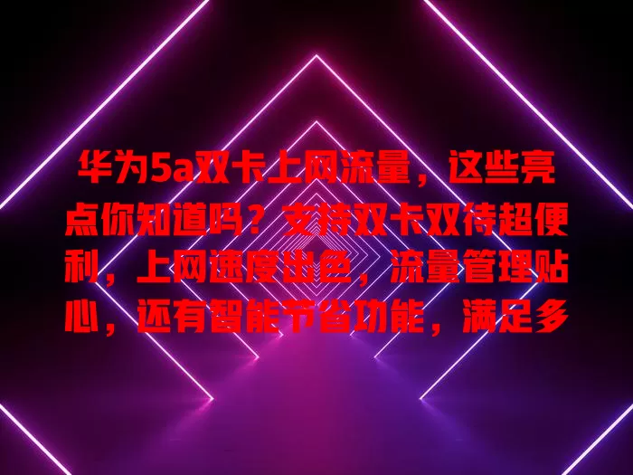 华为5a双卡上网流量,这些亮点你知道吗?支持双卡双待超便利,上网速度出色,流量管理贴心,还有智能节省功能,满足多样网络需求,超有吸引力!