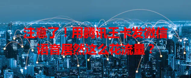 注意了!用腾讯王卡发微信语音居然这么花流量?