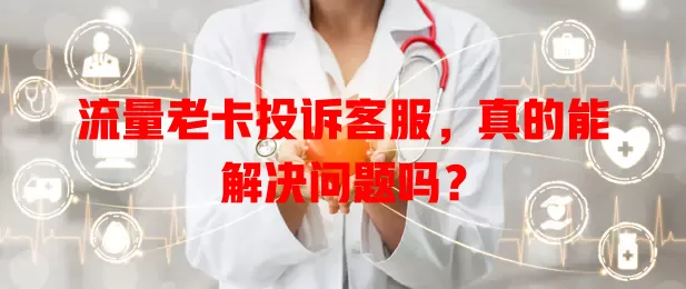 流量老卡投诉客服,真的能解决问题吗?