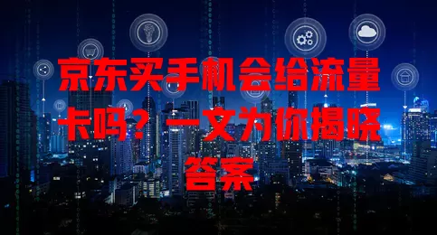 京东买手机会给流量卡吗?一文为你揭晓答案