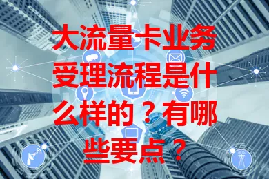 大流量卡业务受理流程是什么样的?有哪些要点?