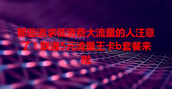 那些追求低资费大流量的人注意了!联通5元流量王卡b套餐来啦