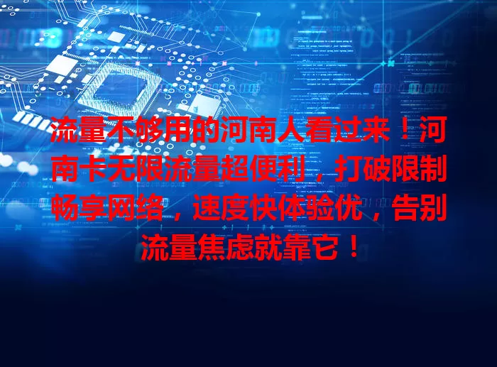 流量不够用的河南人看过来!河南卡无限流量超便利,打破限制畅享网络,速度快体验优,告别流量焦虑就靠它!