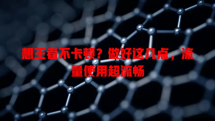 想王者不卡顿?做好这几点,流量使用超流畅