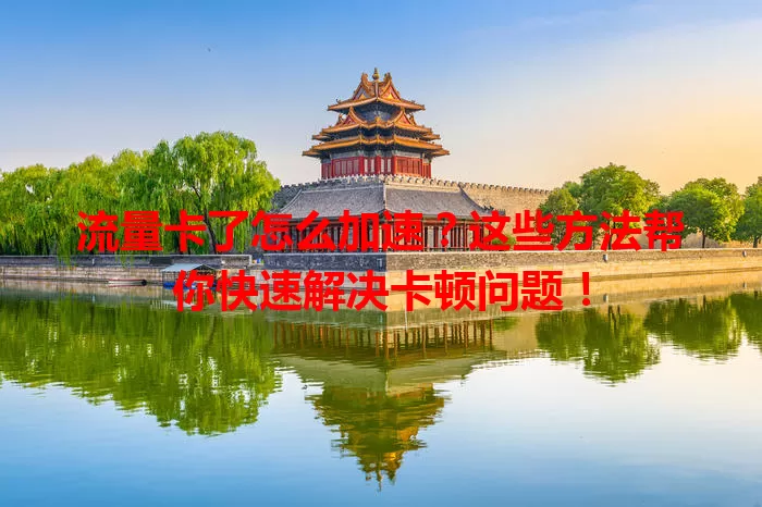 流量卡了怎么加速?这些方法帮你快速解决卡顿问题!