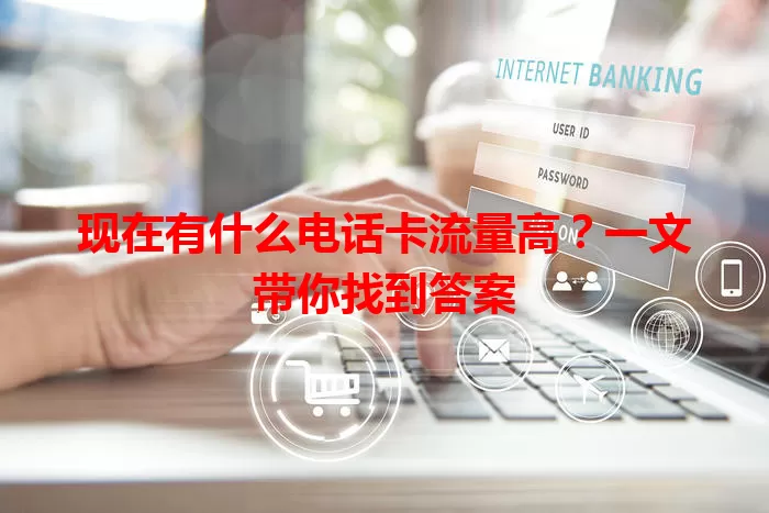 现在有什么电话卡流量高?一文带你找到答案