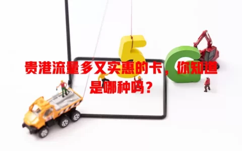贵港流量多又实惠的卡，你知道是哪种吗？