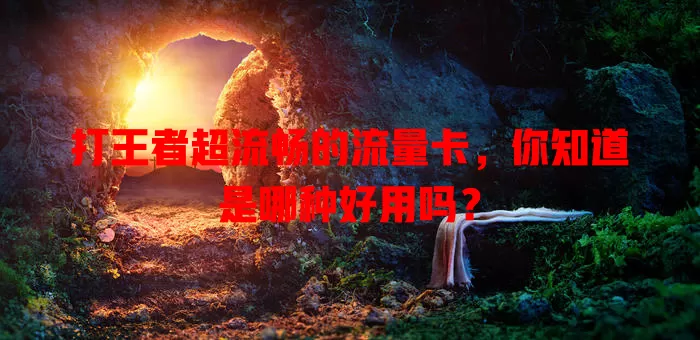 打王者超流畅的流量卡,你知道是哪种好用吗?