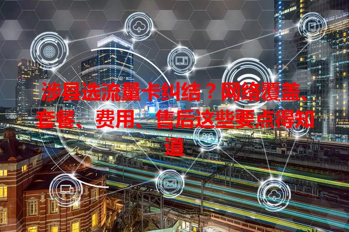 涉县选流量卡纠结?网络覆盖、套餐、费用、售后这些要点得知道