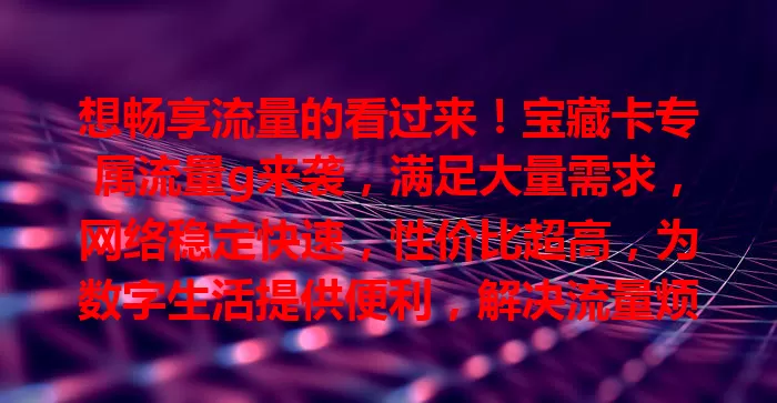 想畅享流量的看过来!宝藏卡专属流量g来袭,满足大量需求,网络稳定快速,性价比超高,为数字生活提供便利,解决流量烦恼