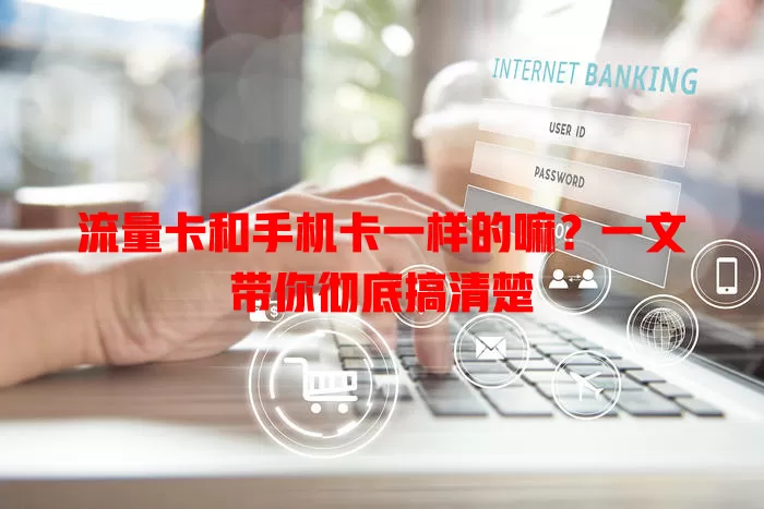 流量卡和手机卡一样的嘛?一文带你彻底搞清楚