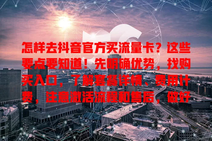 怎样去抖音官方买流量卡?这些要点要知道!先明确优势,找购买入口,了解套餐详情、费用计费,注意激活流程和售后,做好准备才能买到适合的流量卡享优质服务