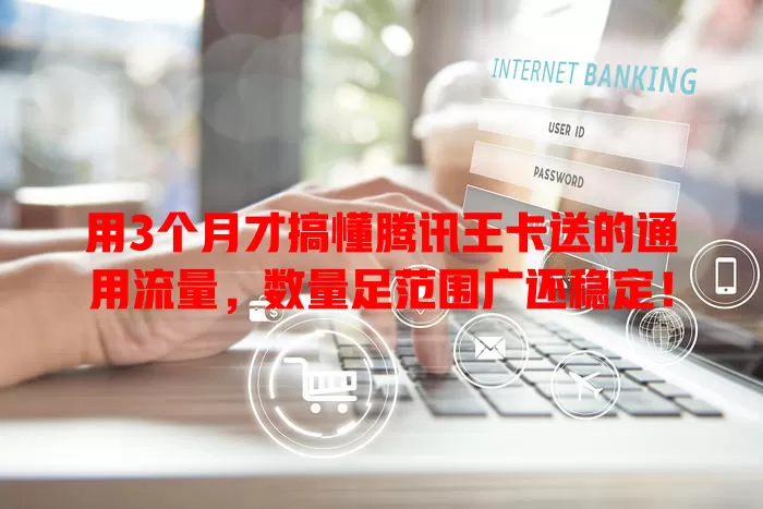 用3个月才搞懂腾讯王卡送的通用流量,数量足范围广还稳定!