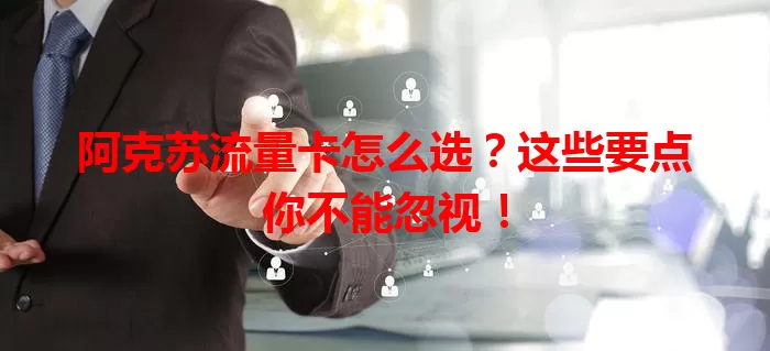 阿克苏流量卡怎么选?这些要点你不能忽视!