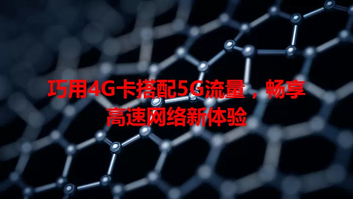 巧用4G卡搭配5G流量,畅享高速网络新体验