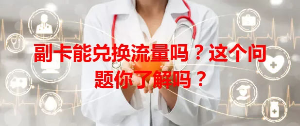 副卡能兑换流量吗?这个问题你了解吗?