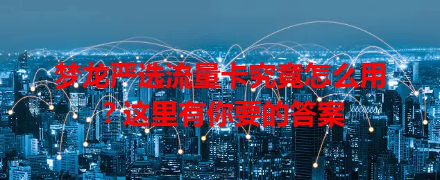梦龙严选流量卡究竟怎么用?这里有你要的答案