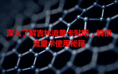 深入了解吉林流量卡贴吧，解锁流量卡使用秘籍